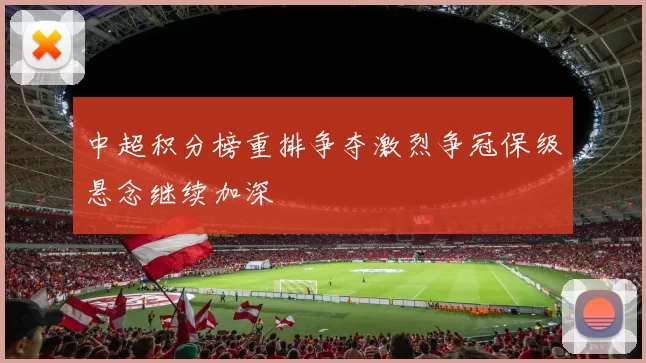 中超积分榜重排争夺激烈争冠保级悬念继续加深