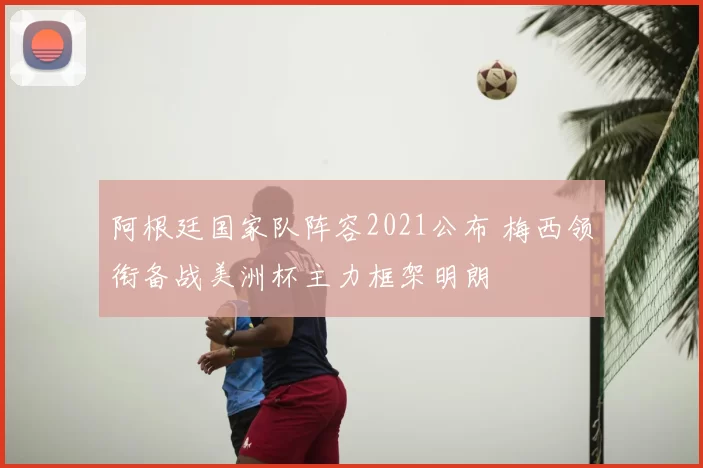 阿根廷国家队阵容2021公布 梅西领衔备战美洲杯主力框架明朗