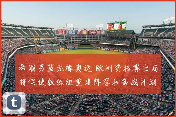 希腊男篮无缘奥运 欧洲资格赛出局将促使教练组重建阵容和备战计划调整