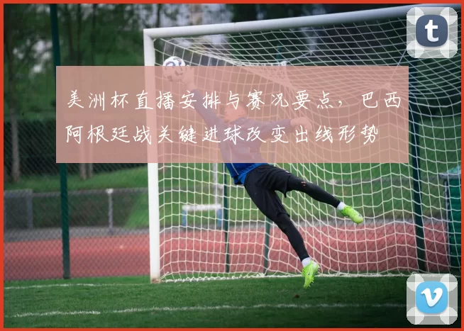 美洲杯直播安排与赛况要点，巴西阿根廷战关键进球改变出线形势