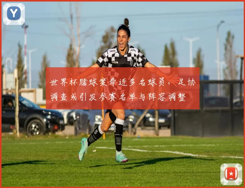 世界杯赌球案牵连多名球员,足协调查或引发参赛名单与阵容调整