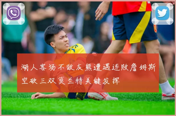 湖人客场不敌灰熊遭遇连败詹姆斯空砍三双莫兰特关键发挥