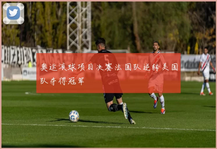 奥运滚球项目决赛法国队逆转美国队夺得冠军