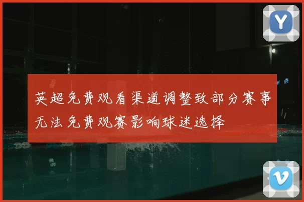 英超免费观看渠道调整致部分赛事无法免费观赛影响球迷选择