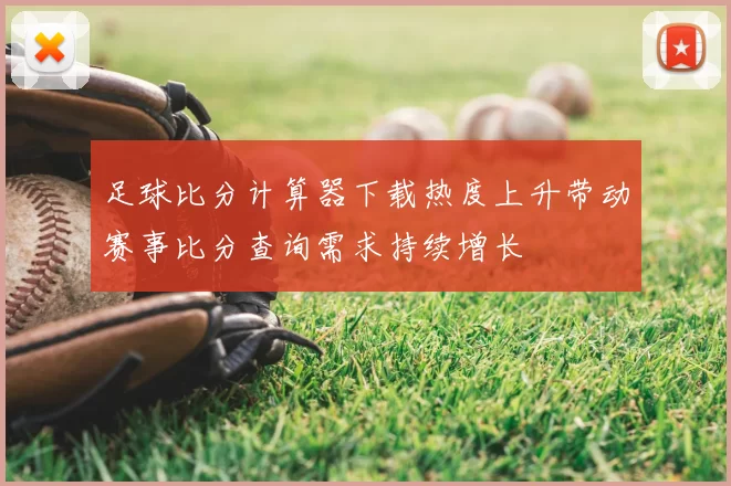 足球比分计算器下载热度上升带动赛事比分查询需求持续增长
