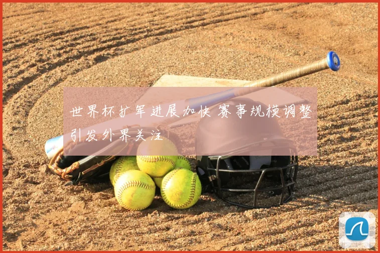 世界杯扩军进展加快 赛事规模调整引发外界关注