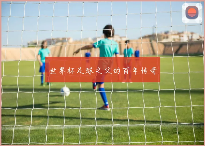 世界杯足球之父的百年传奇