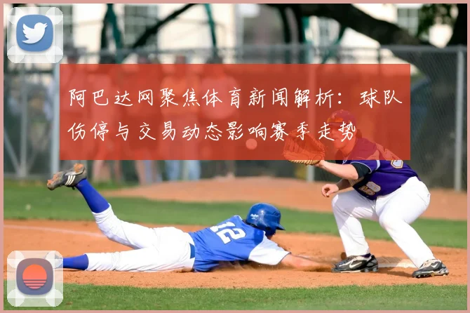 阿巴达网聚焦体育新闻解析：球队伤停与交易动态影响赛季走势