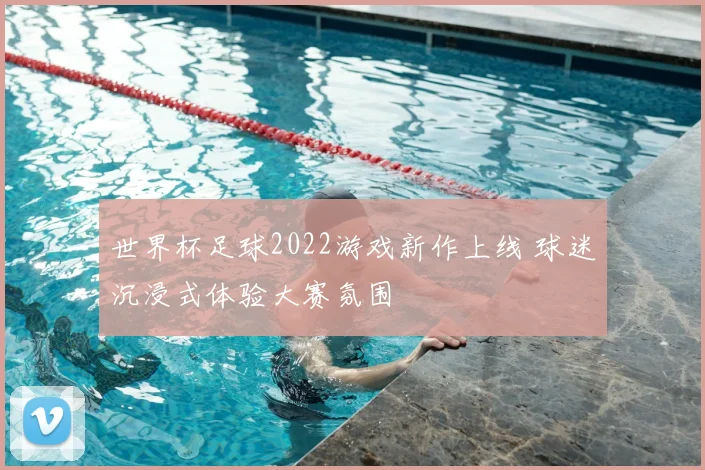 世界杯足球2022游戏新作上线 球迷沉浸式体验大赛氛围