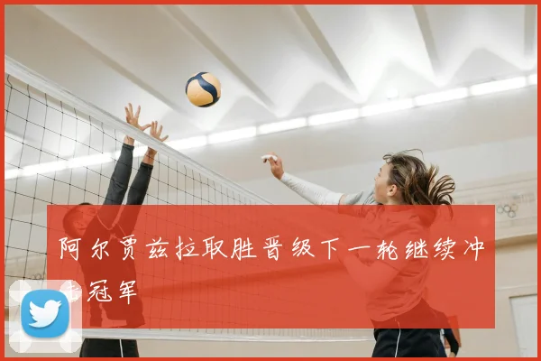 阿尔贾兹拉取胜晋级下一轮继续冲击冠军