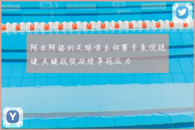 阿尔阿赫利足球俱乐部赛季表现稳健 关键战役延续争冠压力