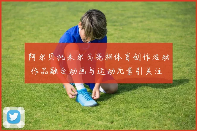 阿尔贝托米尔戈亮相体育创作活动 作品融合动画与运动元素引关注
