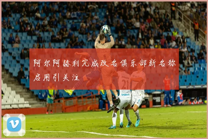 阿尔阿赫利完成改名俱乐部新名称启用引关注