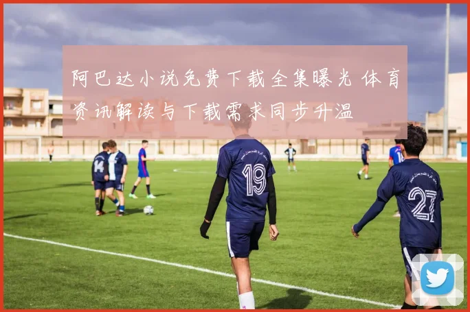 阿巴达小说免费下载全集曝光 体育资讯解读与下载需求同步升温