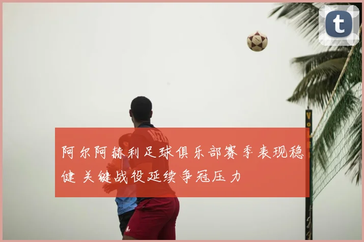 阿尔阿赫利足球俱乐部赛季表现稳健 关键战役延续争冠压力