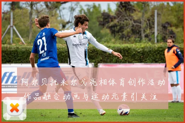 阿尔贝托米尔戈亮相体育创作活动 作品融合动画与运动元素引关注