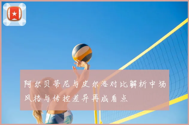 阿尔贝蒂尼与皮尔洛对比解析中场风格与传控差异再成看点