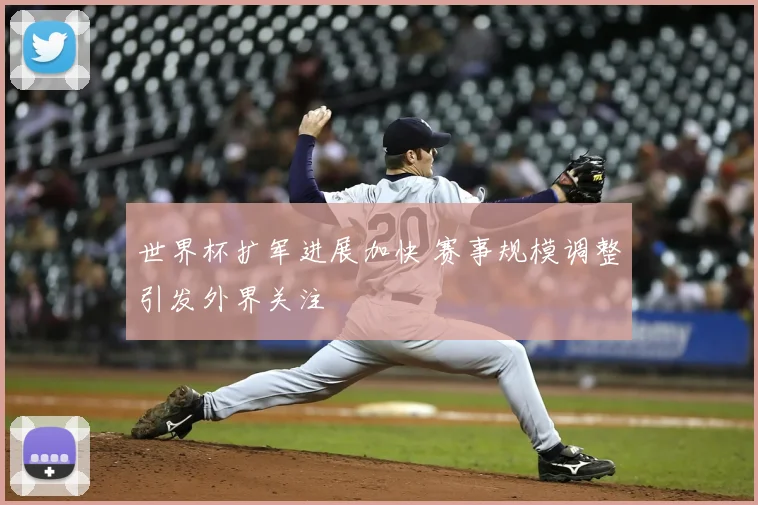 世界杯扩军进展加快 赛事规模调整引发外界关注