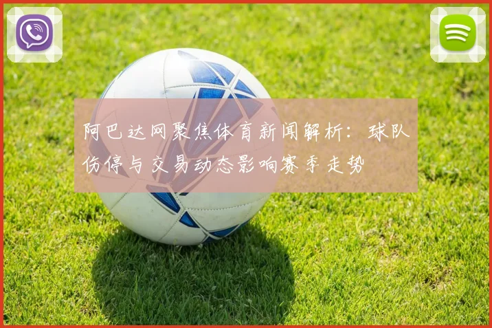 阿巴达网聚焦体育新闻解析：球队伤停与交易动态影响赛季走势