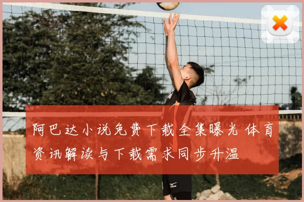 阿巴达小说免费下载全集曝光 体育资讯解读与下载需求同步升温